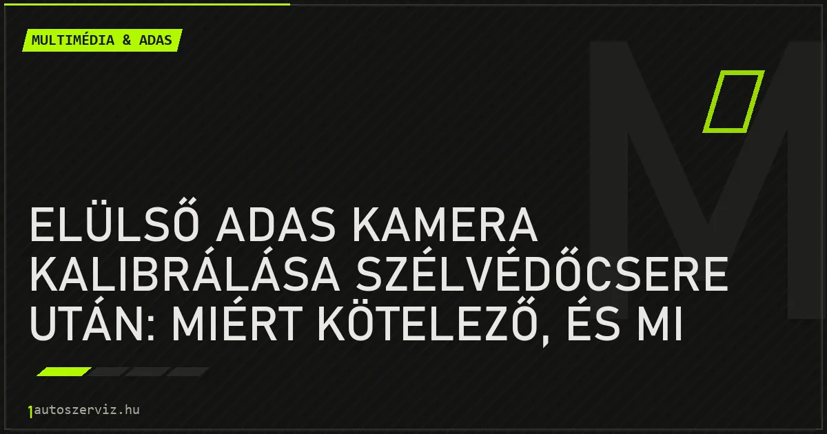 Elülső ADAS kamera kalibrálása szélvédőcsere után: miért kötelező, és mi van, ha kimarad? - autószerviz Budapest