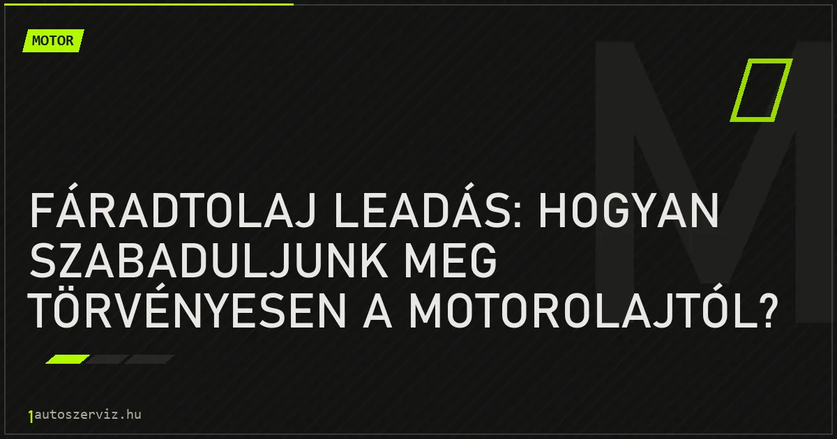 Fáradtolaj leadás: Hogyan szabaduljunk meg törvényesen a motorolajtól? - autószerviz Budapest