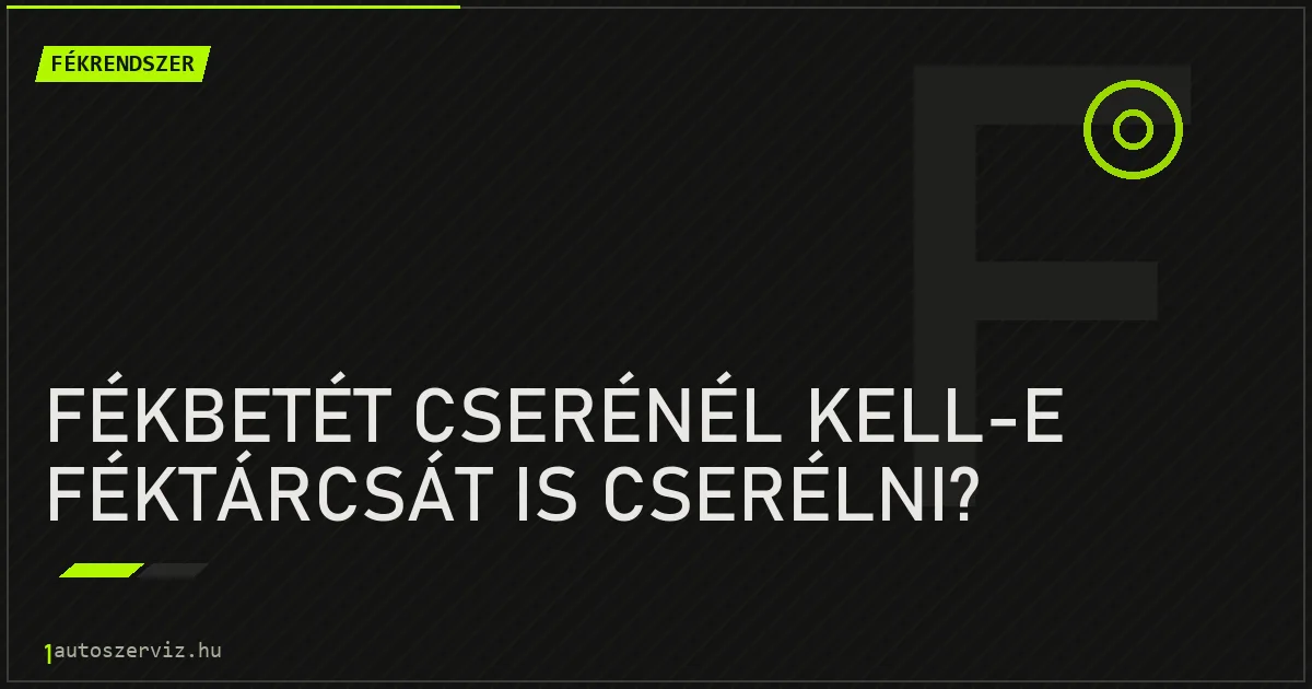 Fékbetét cserénél kell-e féktárcsát is cserélni? - autószerviz Budapest