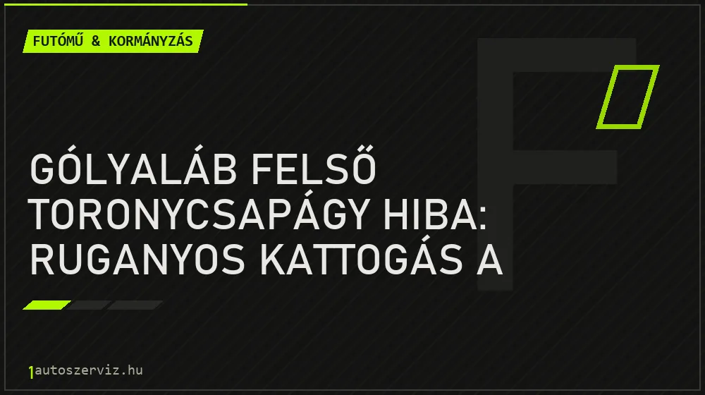 Gólyaláb felső toronycsapágy hiba: Ruganyos kattogás a kormány tekerésekor - Futómű & kormányzás