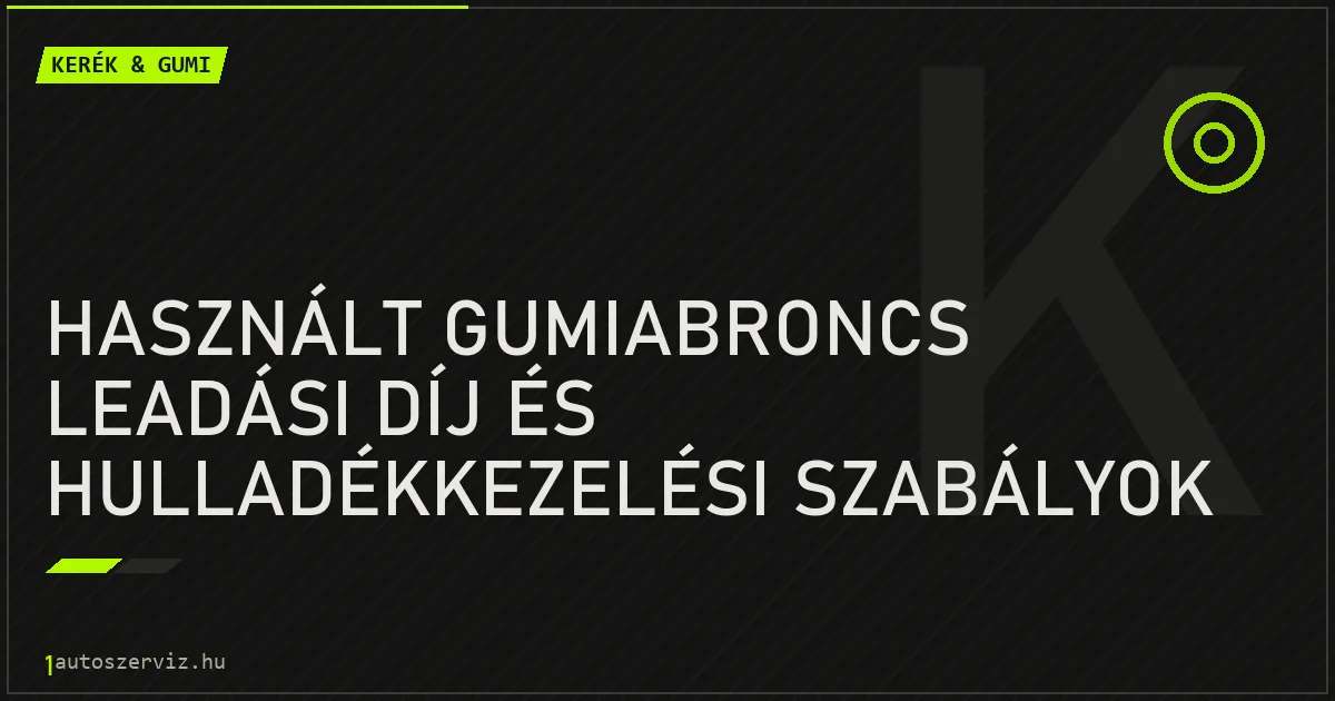 Használt gumiabroncs leadási díj és hulladékkezelési szabályok - autószerviz Budapest