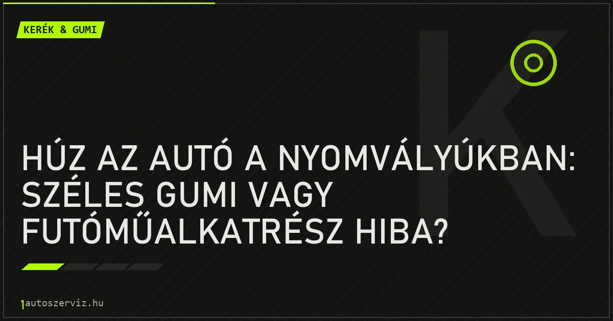 Húz az autó a nyomvályúkban: Széles gumi vagy futóműalkatrész hiba? - autószerviz Budapest