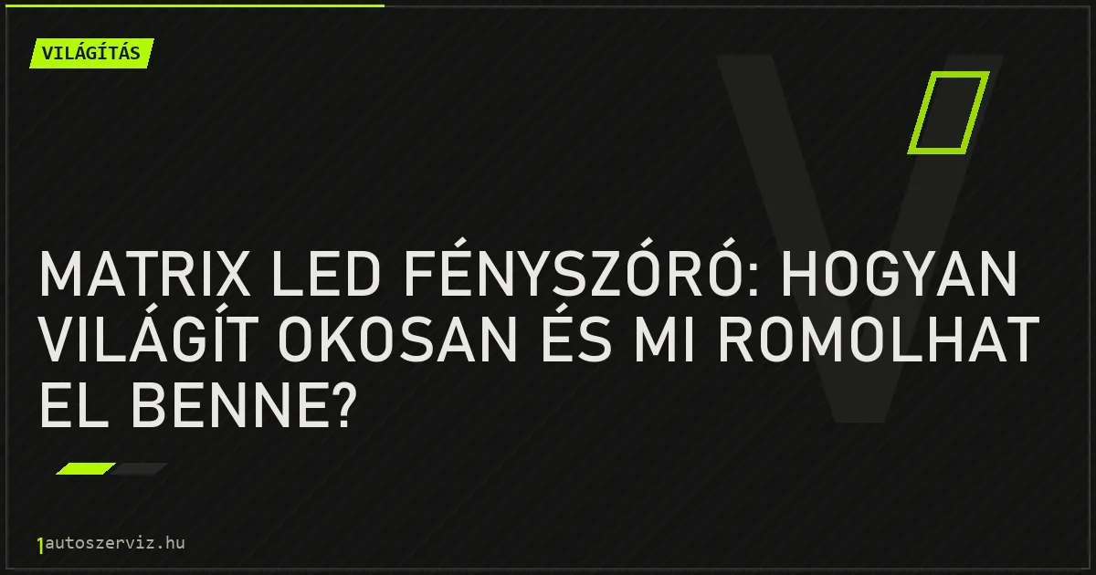 Matrix LED fényszóró: hogyan világít okosan és mi romolhat el benne? - autószerviz Budapest