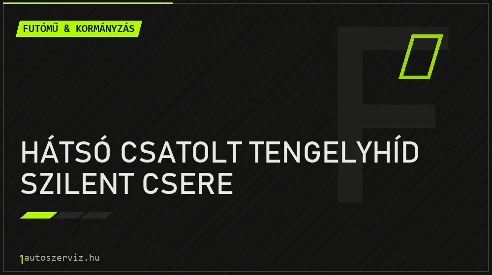 Hátsó csatolt tengelyhíd szilent csere - Futómű & kormányzás Budapesten