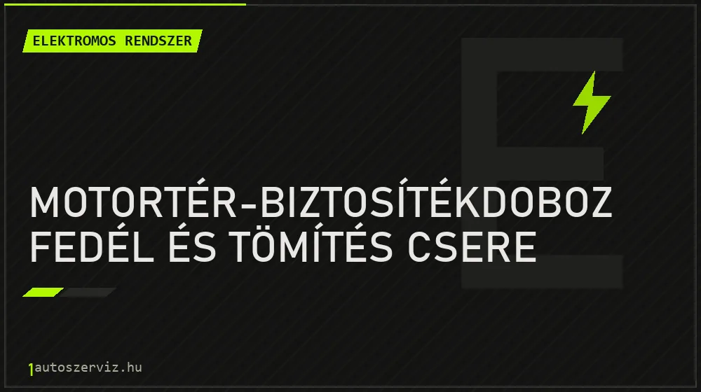 Motortér-biztosítékdoboz fedél és tömítés csere javítás - autóvillamossági javítás